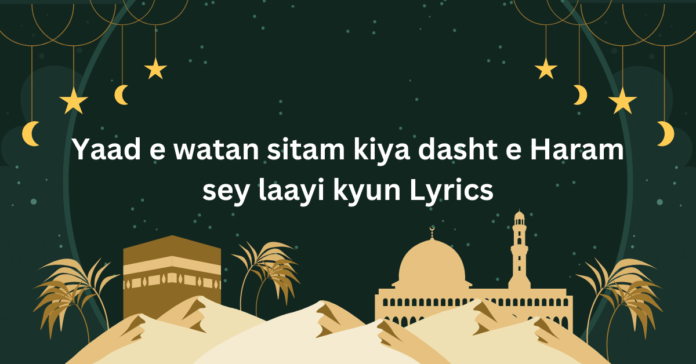 Yaad e watan sitam kiya dasht e Haram sey laayi kyun Lyrics